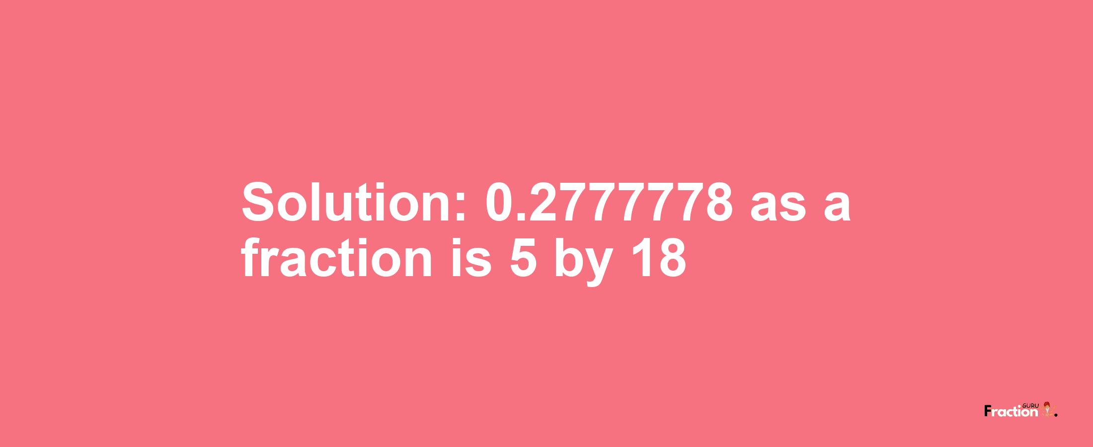 Solution:0.2777778 as a fraction is 5/18
